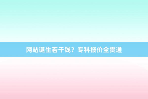 网站诞生若干钱？专科报价全贯通
