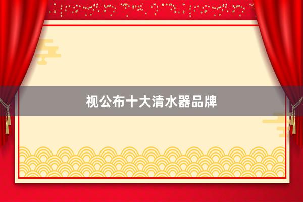 视公布十大清水器品牌