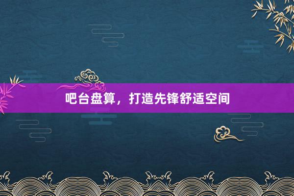 吧台盘算，打造先锋舒适空间