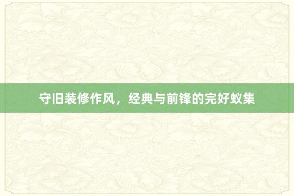 守旧装修作风，经典与前锋的完好蚁集