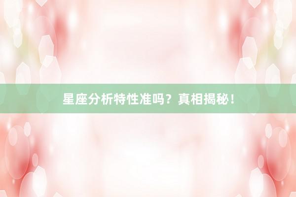 星座分析特性准吗？真相揭秘！