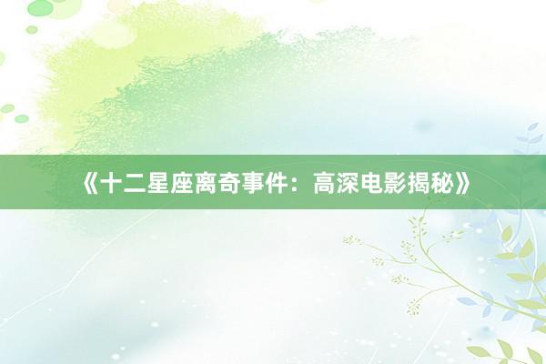 《十二星座离奇事件：高深电影揭秘》
