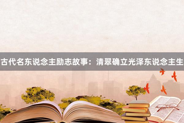 古代名东说念主励志故事：清翠确立光泽东说念主生