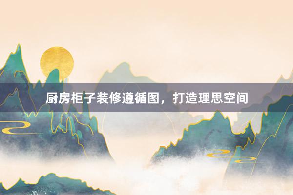 厨房柜子装修遵循图，打造理思空间