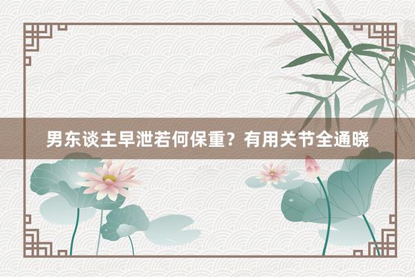 男东谈主早泄若何保重？有用关节全通晓
