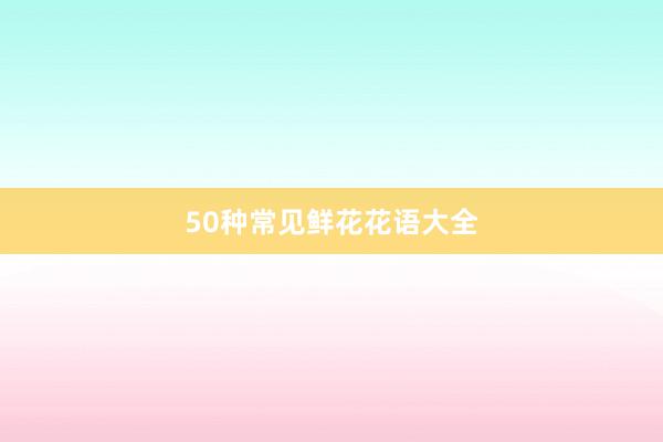 50种常见鲜花花语大全