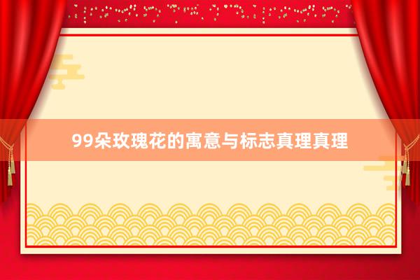 99朵玫瑰花的寓意与标志真理真理