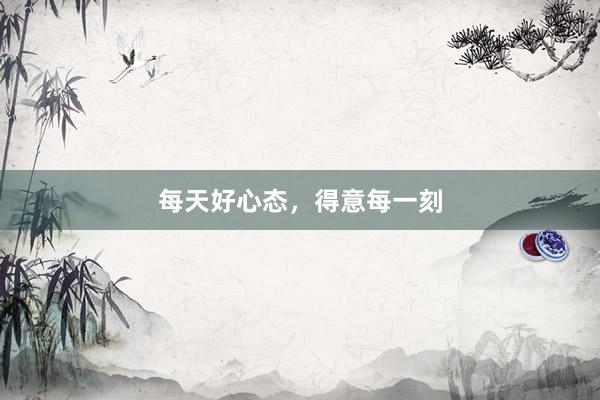 每天好心态，得意每一刻