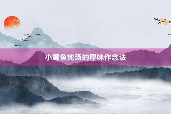 小鲫鱼炖汤的厚味作念法