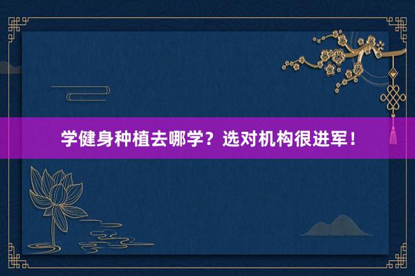 学健身种植去哪学？选对机构很进军！