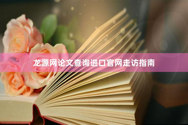 龙源网论文查询进口官网走访指南