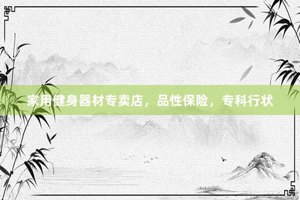 家用健身器材专卖店，品性保险，专科行状