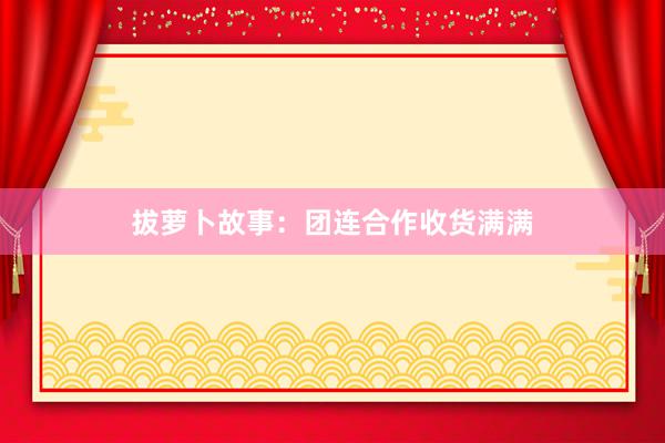 拔萝卜故事:团连合作收货满满